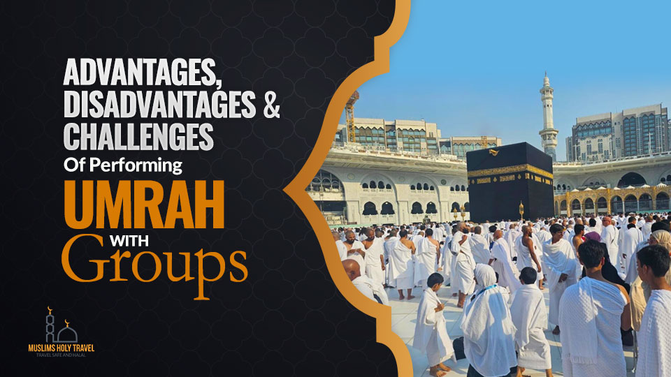 Advantages, Disadvantages and Challenges Of Performing Umrah With Group